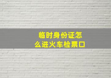 临时身份证怎么进火车检票口