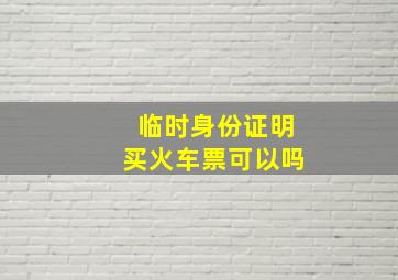 临时身份证明买火车票可以吗