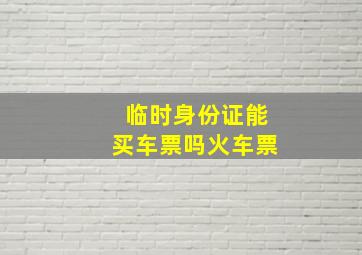 临时身份证能买车票吗火车票