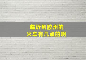 临沂到胶州的火车有几点的啊