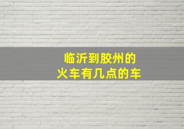 临沂到胶州的火车有几点的车