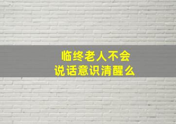 临终老人不会说话意识清醒么