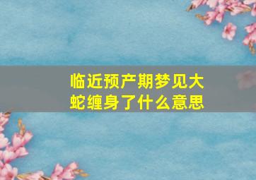 临近预产期梦见大蛇缠身了什么意思