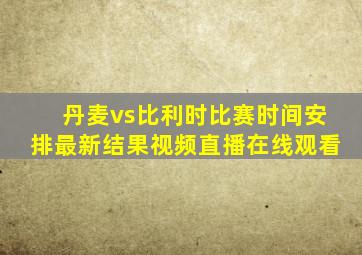 丹麦vs比利时比赛时间安排最新结果视频直播在线观看