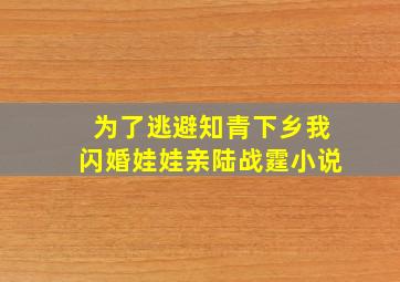 为了逃避知青下乡我闪婚娃娃亲陆战霆小说