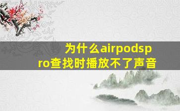 为什么airpodspro查找时播放不了声音