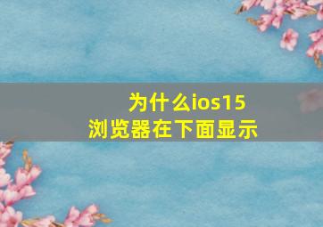 为什么ios15浏览器在下面显示