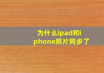 为什么ipad和iphone照片同步了