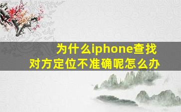 为什么iphone查找对方定位不准确呢怎么办