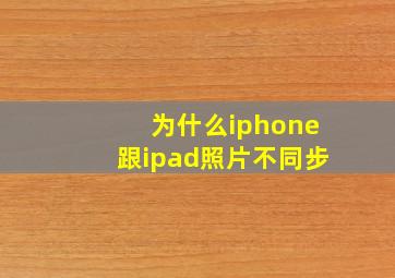 为什么iphone跟ipad照片不同步