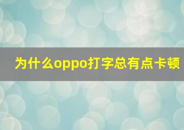 为什么oppo打字总有点卡顿