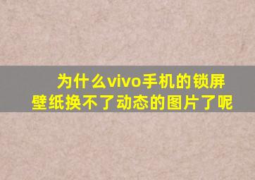 为什么vivo手机的锁屏壁纸换不了动态的图片了呢