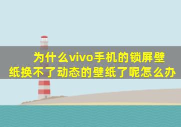 为什么vivo手机的锁屏壁纸换不了动态的壁纸了呢怎么办