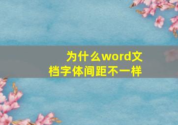 为什么word文档字体间距不一样