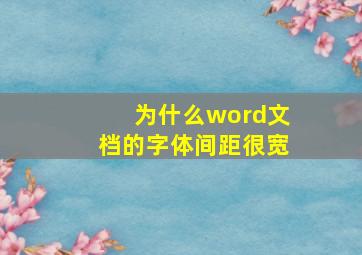 为什么word文档的字体间距很宽