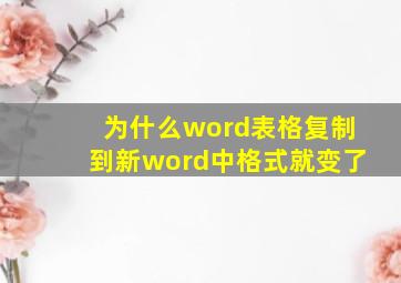 为什么word表格复制到新word中格式就变了