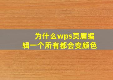 为什么wps页眉编辑一个所有都会变颜色