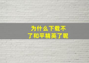 为什么下载不了和平精英了呢