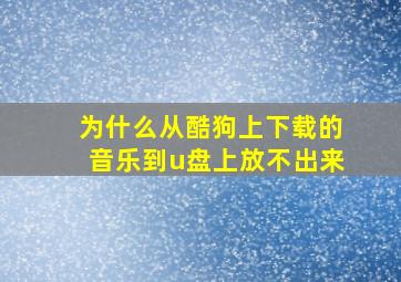 为什么从酷狗上下载的音乐到u盘上放不出来