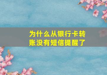 为什么从银行卡转账没有短信提醒了