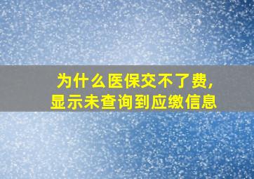 为什么医保交不了费,显示未查询到应缴信息