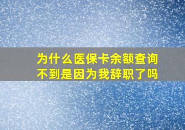 为什么医保卡余额查询不到是因为我辞职了吗