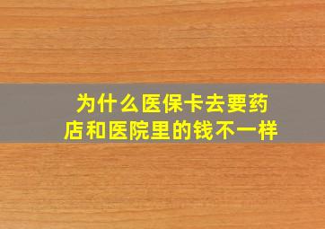 为什么医保卡去要药店和医院里的钱不一样