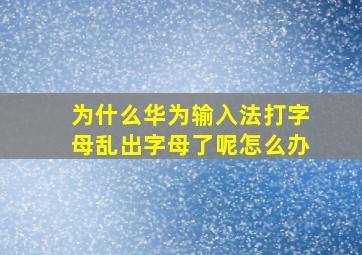 为什么华为输入法打字母乱出字母了呢怎么办