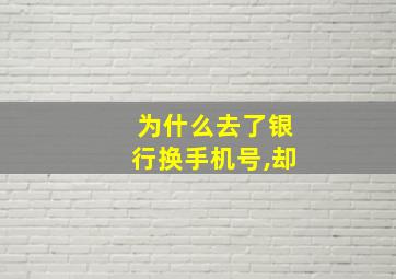 为什么去了银行换手机号,却