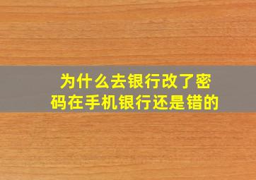 为什么去银行改了密码在手机银行还是错的