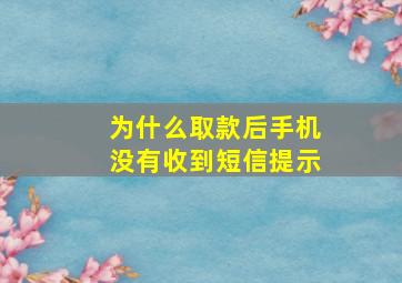 为什么取款后手机没有收到短信提示