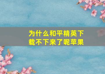 为什么和平精英下载不下来了呢苹果