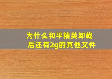 为什么和平精英卸载后还有2g的其他文件