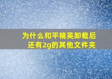 为什么和平精英卸载后还有2g的其他文件夹