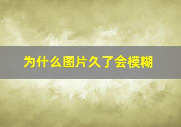 为什么图片久了会模糊