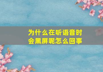 为什么在听语音时会黑屏呢怎么回事