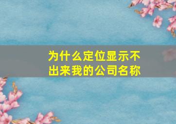 为什么定位显示不出来我的公司名称