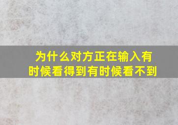 为什么对方正在输入有时候看得到有时候看不到