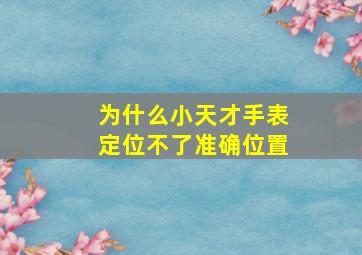 为什么小天才手表定位不了准确位置