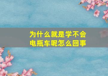 为什么就是学不会电瓶车呢怎么回事