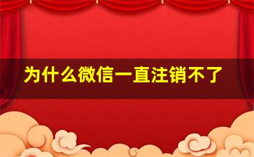 为什么微信一直注销不了