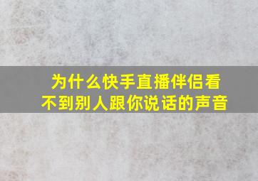 为什么快手直播伴侣看不到别人跟你说话的声音