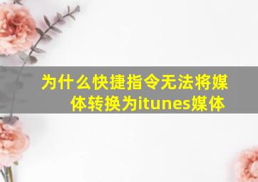 为什么快捷指令无法将媒体转换为itunes媒体