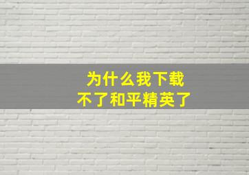 为什么我下载不了和平精英了