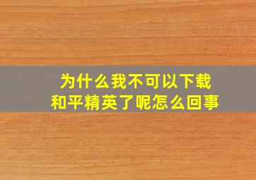 为什么我不可以下载和平精英了呢怎么回事