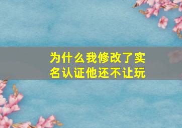 为什么我修改了实名认证他还不让玩