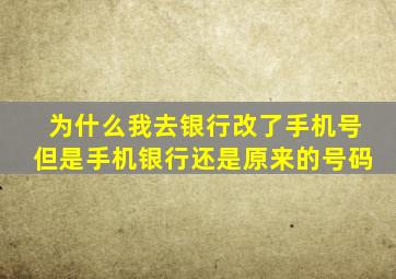 为什么我去银行改了手机号但是手机银行还是原来的号码