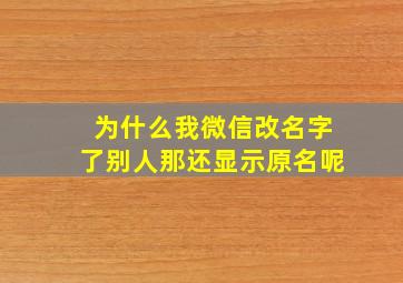 为什么我微信改名字了别人那还显示原名呢