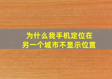 为什么我手机定位在另一个城市不显示位置