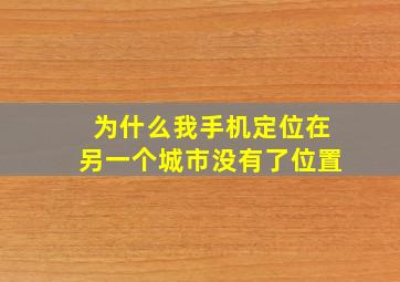 为什么我手机定位在另一个城市没有了位置